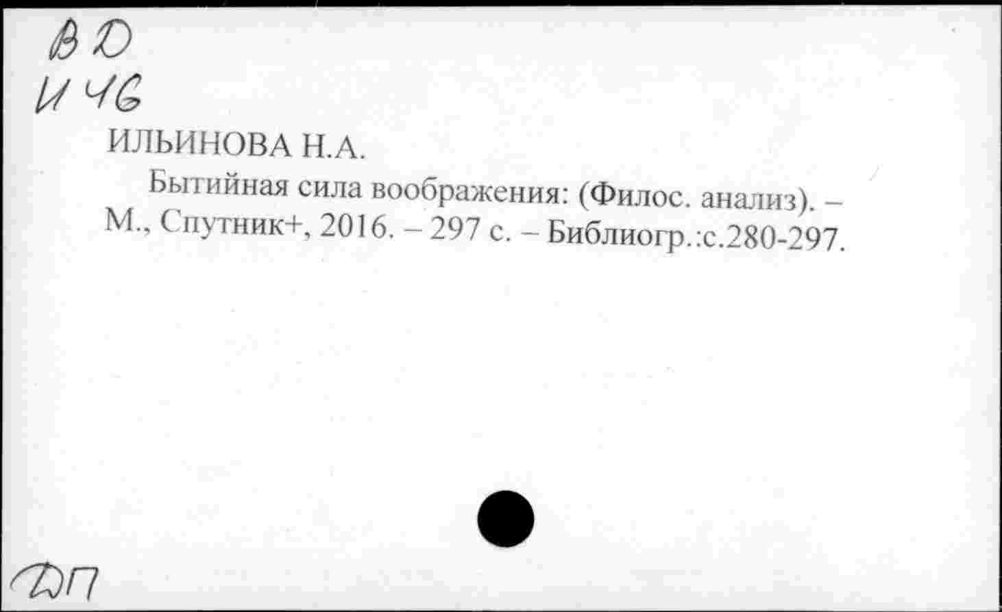 ﻿ИЛЬИНОВА Н.А.
Бытийная сила воображения: (Филос. анализ) -М., Спутник+, 2016. - 297 с. - Библиогр.:с.280-297.
ФП